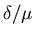 $\delta/\mu$